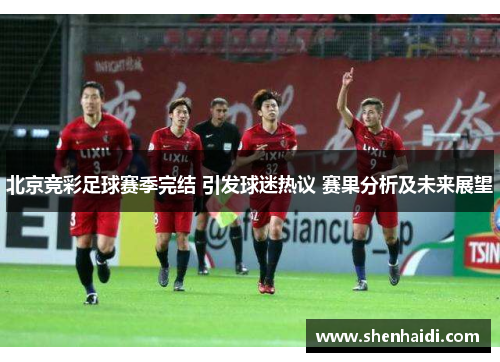 北京竞彩足球赛季完结 引发球迷热议 赛果分析及未来展望
