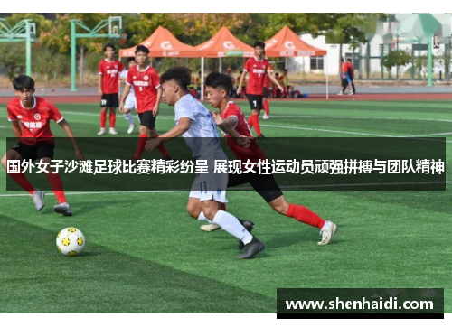 国外女子沙滩足球比赛精彩纷呈 展现女性运动员顽强拼搏与团队精神