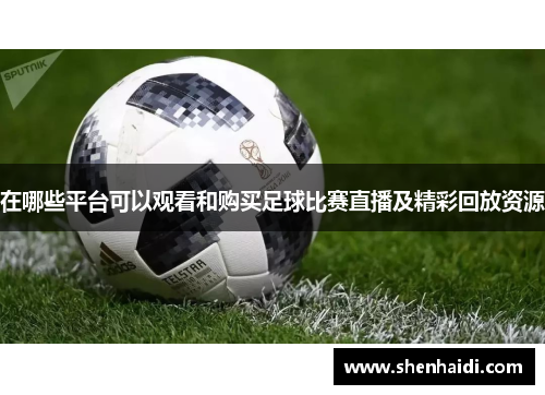 在哪些平台可以观看和购买足球比赛直播及精彩回放资源
