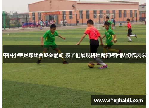 中国小学足球比赛热潮涌动 孩子们展现拼搏精神与团队协作风采