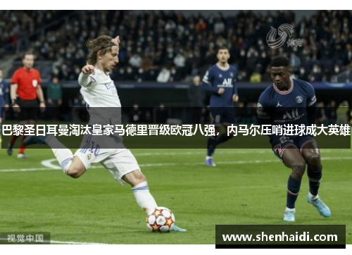 巴黎圣日耳曼淘汰皇家马德里晋级欧冠八强，内马尔压哨进球成大英雄