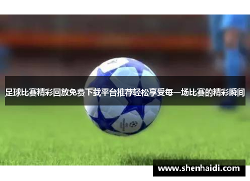 足球比赛精彩回放免费下载平台推荐轻松享受每一场比赛的精彩瞬间