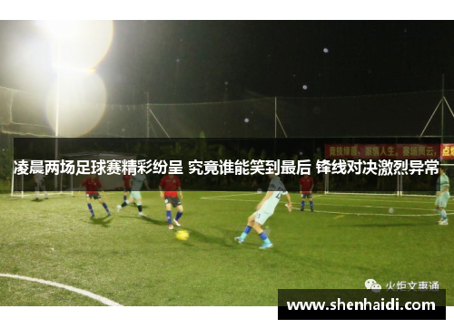 凌晨两场足球赛精彩纷呈 究竟谁能笑到最后 锋线对决激烈异常