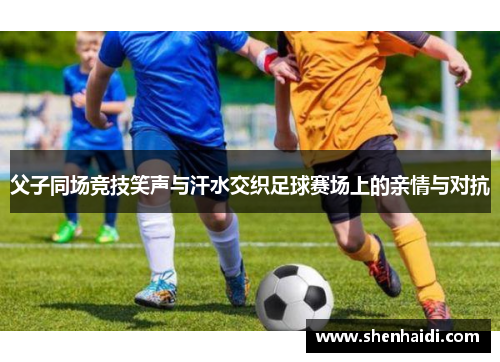父子同场竞技笑声与汗水交织足球赛场上的亲情与对抗