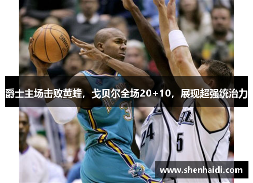 爵士主场击败黄蜂，戈贝尔全场20+10，展现超强统治力