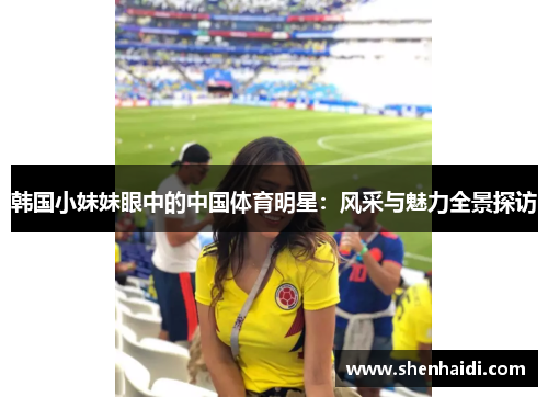 韩国小妹妹眼中的中国体育明星：风采与魅力全景探访