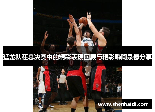 猛龙队在总决赛中的精彩表现回顾与精彩瞬间录像分享