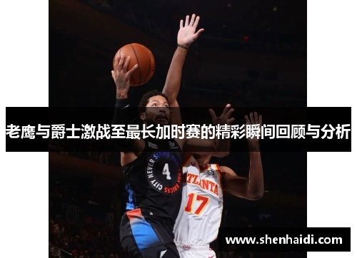 老鹰与爵士激战至最长加时赛的精彩瞬间回顾与分析