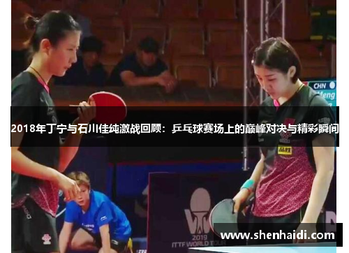 2018年丁宁与石川佳纯激战回顾：乒乓球赛场上的巅峰对决与精彩瞬间